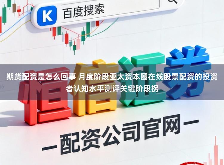 期货配资是怎么回事 月度阶段亚太资本圈在线股票配资的投资者认知水平测评关键阶段拐