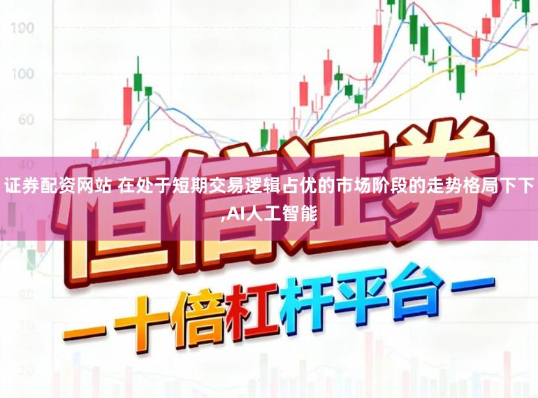 证券配资网站 在处于短期交易逻辑占优的市场阶段的走势格局下下，AI人工智能