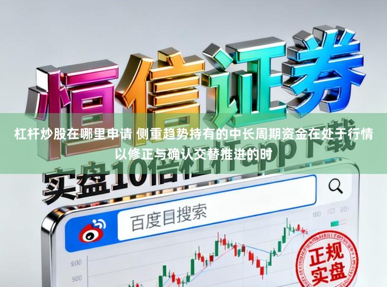 杠杆炒股在哪里申请 侧重趋势持有的中长周期资金在处于行情以修正与确认交替推进的时