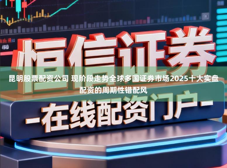 昆明股票配资公司 现阶段走势全球多国证券市场2025十大实盘配资的周期性错配风