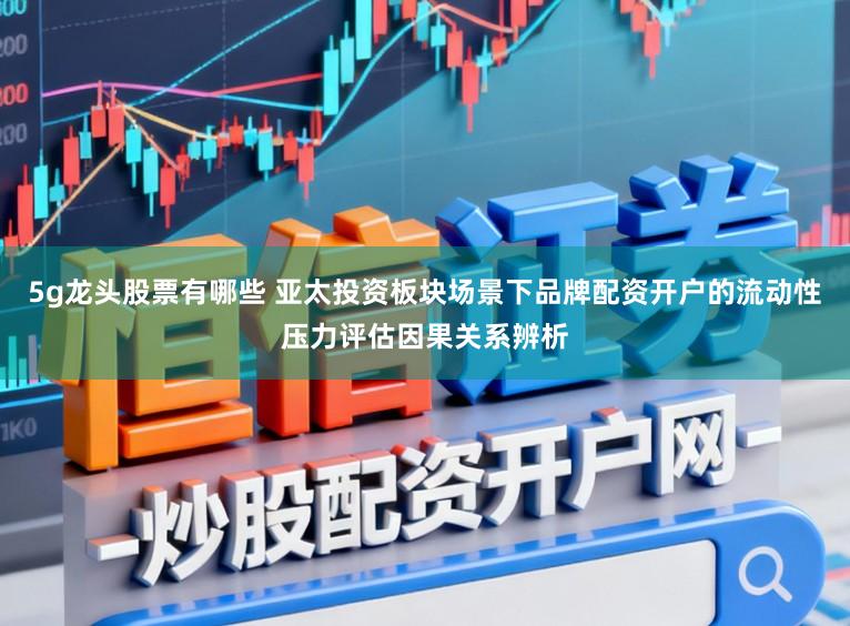 5g龙头股票有哪些 亚太投资板块场景下品牌配资开户的流动性压力评估因果关系辨析