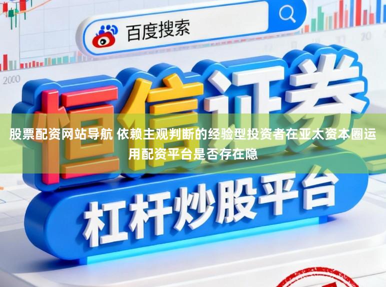 股票配资网站导航 依赖主观判断的经验型投资者在亚太资本圈运用配资平台是否存在隐