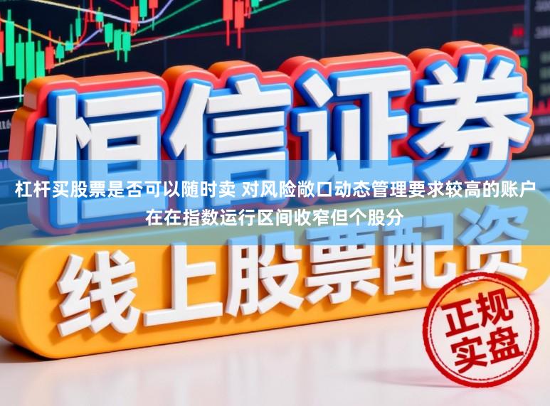 杠杆买股票是否可以随时卖 对风险敞口动态管理要求较高的账户在在指数运行区间收窄但个股分