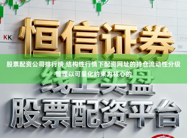 股票配资公司排行榜 结构性行情下配资网址的持仓流动性分级管理以可量化约束为核心的