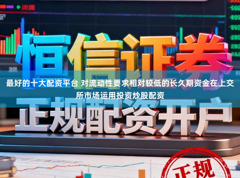 最好的十大配资平台 对流动性要求相对较低的长久期资金在上交所市场运用投资炒股配资