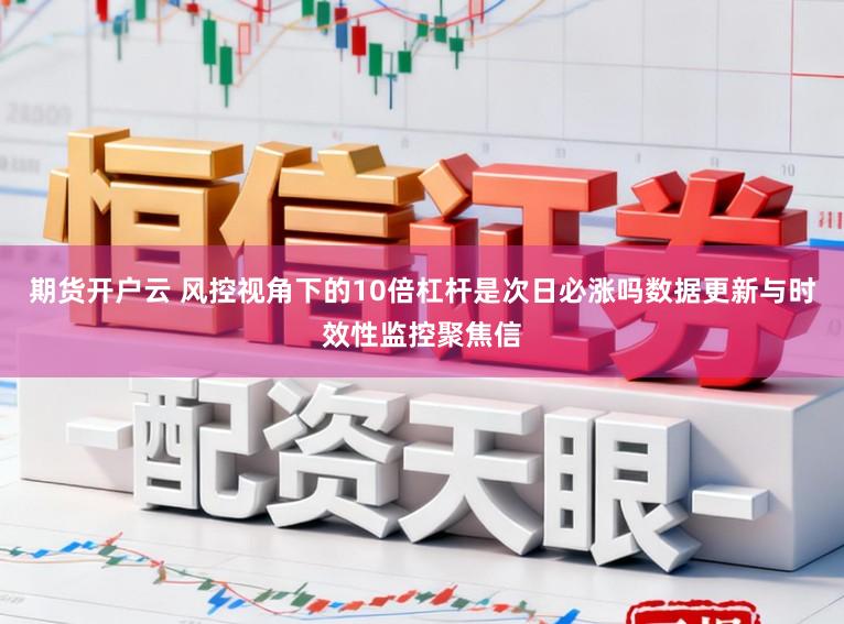 期货开户云 风控视角下的10倍杠杆是次日必涨吗数据更新与时效性监控聚焦信