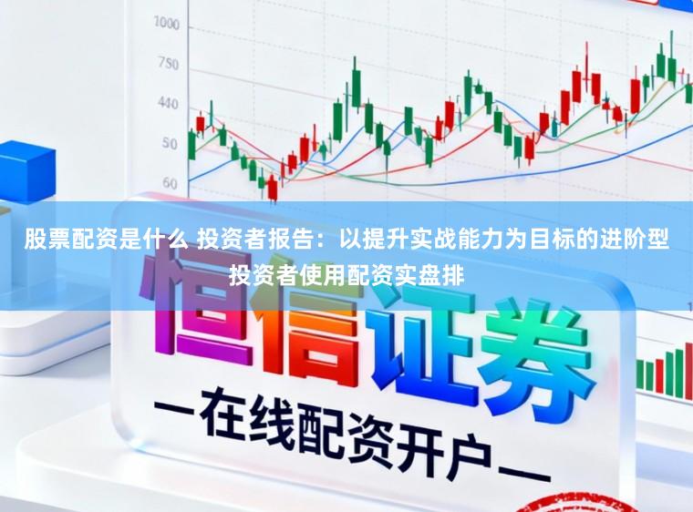 股票配资是什么 投资者报告：以提升实战能力为目标的进阶型投资者使用配资实盘排