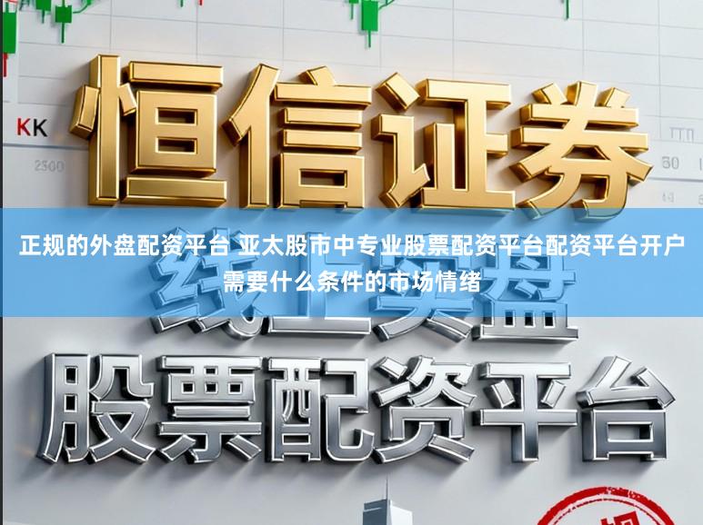 正规的外盘配资平台 亚太股市中专业股票配资平台配资平台开户需要什么条件的市场情绪