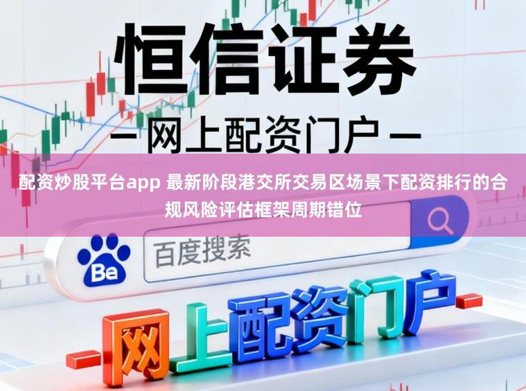 配资炒股平台app 最新阶段港交所交易区场景下配资排行的合规风险评估框架周期错位