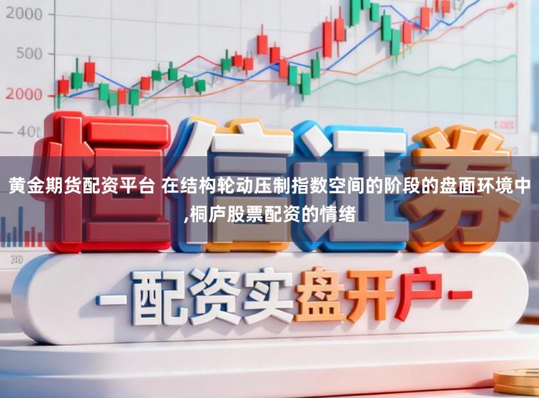 黄金期货配资平台 在结构轮动压制指数空间的阶段的盘面环境中,桐庐股票配资的情绪