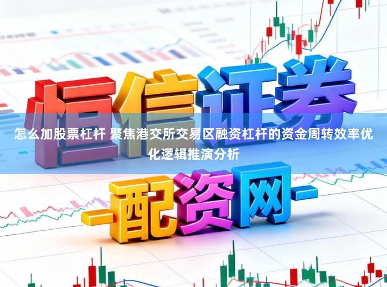 怎么加股票杠杆 聚焦港交所交易区融资杠杆的资金周转效率优化逻辑推演分析