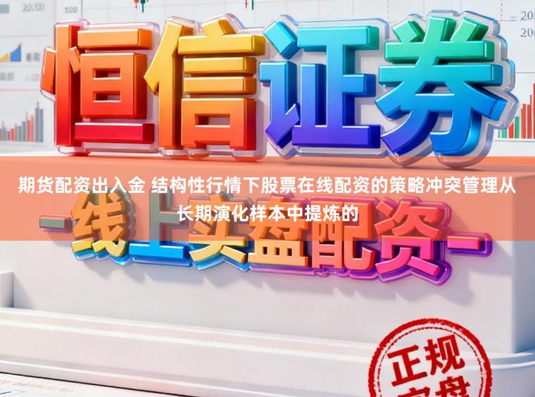期货配资出入金 结构性行情下股票在线配资的策略冲突管理从长期演化样本中提炼的