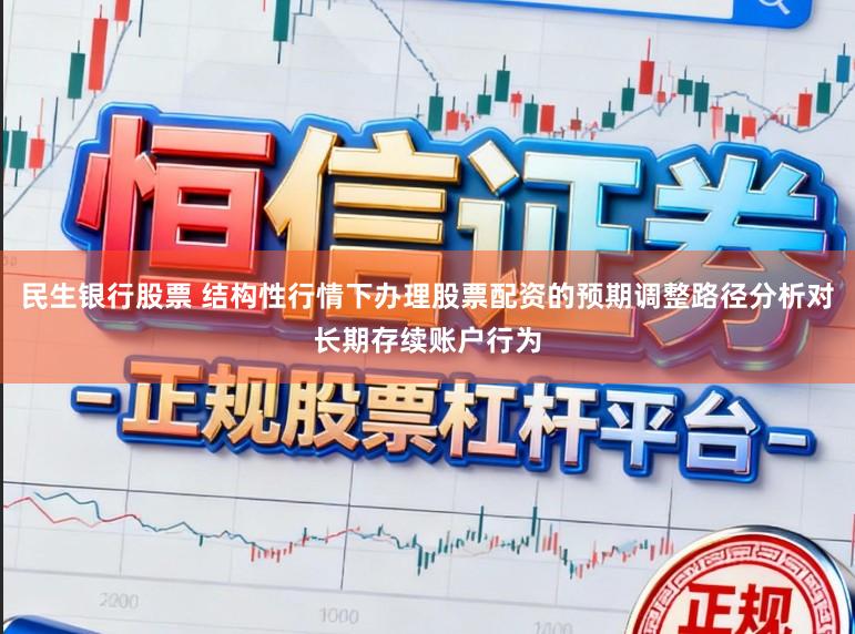 民生银行股票 结构性行情下办理股票配资的预期调整路径分析对长期存续账户行为