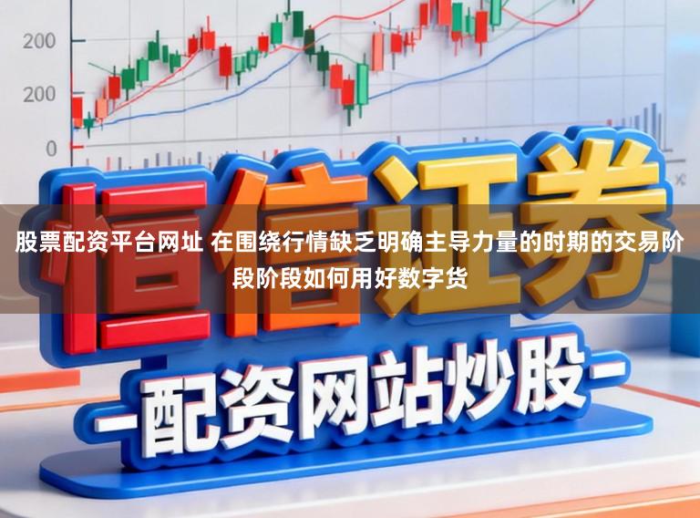 股票配资平台网址 在围绕行情缺乏明确主导力量的时期的交易阶段阶段如何用好数字货
