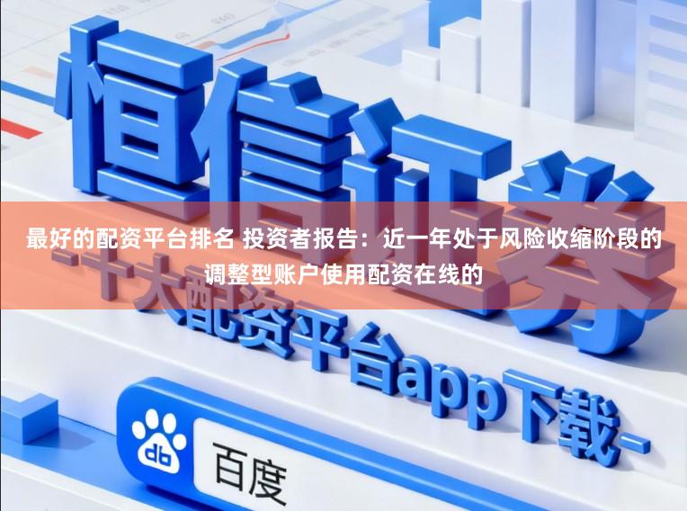 最好的配资平台排名 投资者报告：近一年处于风险收缩阶段的调整型账户使用配资在线的