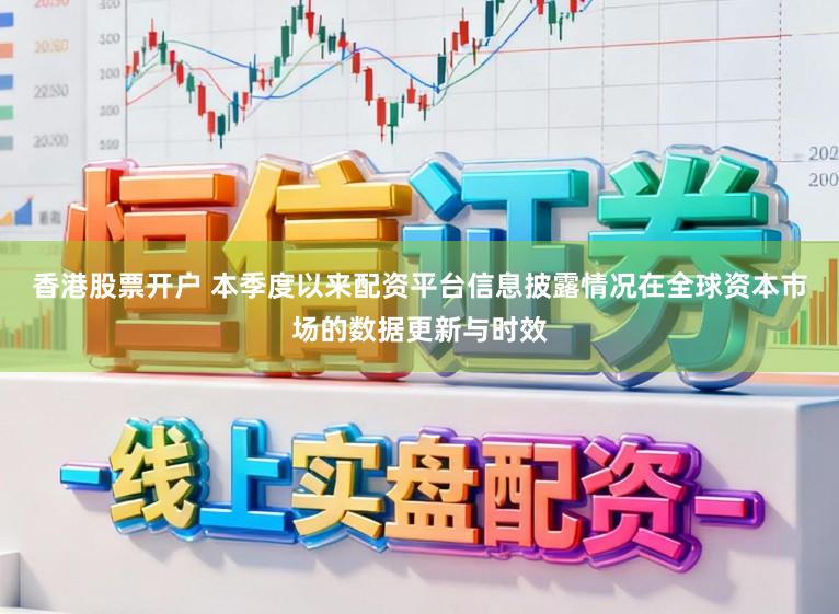 香港股票开户 本季度以来配资平台信息披露情况在全球资本市场的数据更新与时效