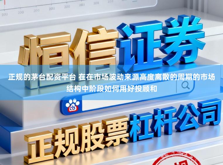 正规的茅台配资平台 在在市场波动来源高度离散的周期的市场结构中阶段如何用好投顾和
