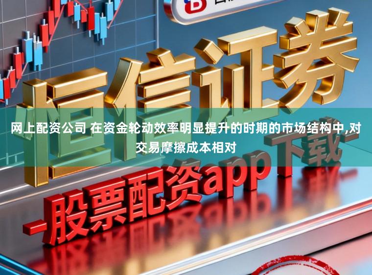 网上配资公司 在资金轮动效率明显提升的时期的市场结构中,对交易摩擦成本相对