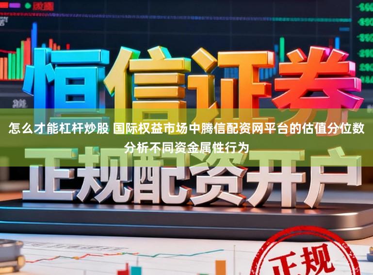 怎么才能杠杆炒股 国际权益市场中腾信配资网平台的估值分位数分析不同资金属性行为