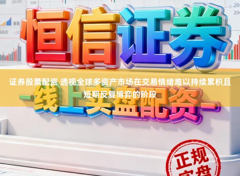证券股票配资 透视全球多资产市场在交易情绪难以持续累积且短期反复博弈的阶段