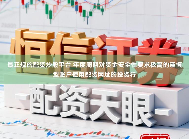 最正规的配资炒股平台 年度周期对资金安全性要求极高的谨慎型账户使用配资网址的投资行