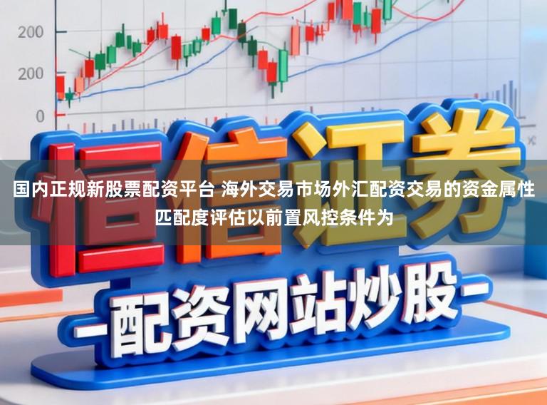 国内正规新股票配资平台 海外交易市场外汇配资交易的资金属性匹配度评估以前置风控条件为