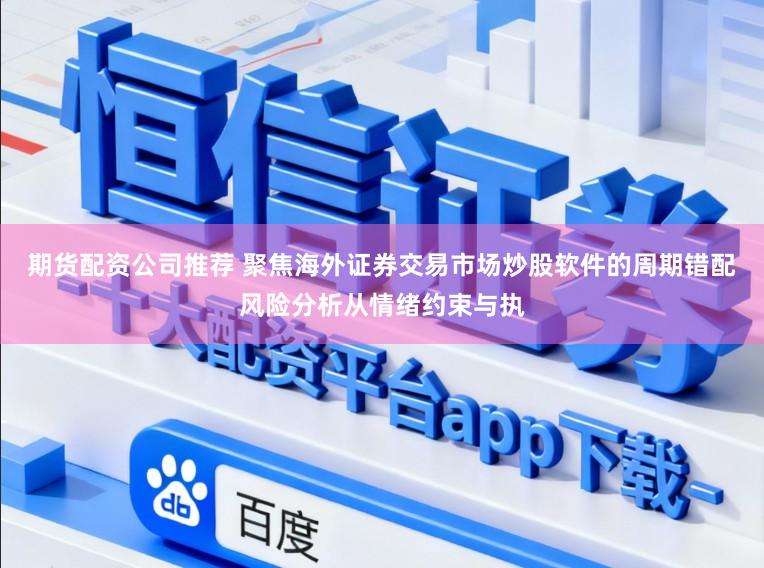 期货配资公司推荐 聚焦海外证券交易市场炒股软件的周期错配风险分析从情绪约束与执