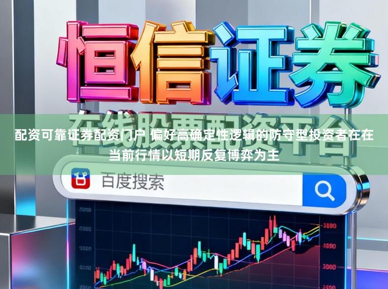 配资可靠证券配资门户 偏好高确定性逻辑的防守型投资者在在当前行情以短期反复博弈为主