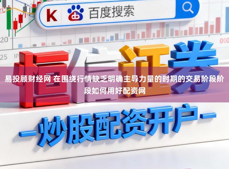 易投顾财经网 在围绕行情缺乏明确主导力量的时期的交易阶段阶段如何用好配资网