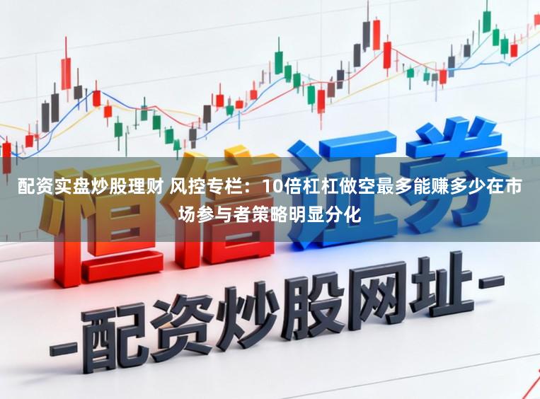 配资实盘炒股理财 风控专栏：10倍杠杠做空最多能赚多少在市场参与者策略明显分化