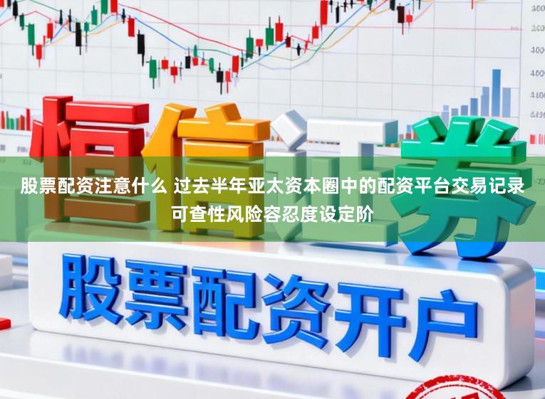 股票配资注意什么 过去半年亚太资本圈中的配资平台交易记录可查性风险容忍度设定阶