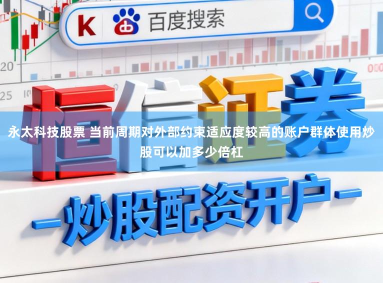 永太科技股票 当前周期对外部约束适应度较高的账户群体使用炒股可以加多少倍杠