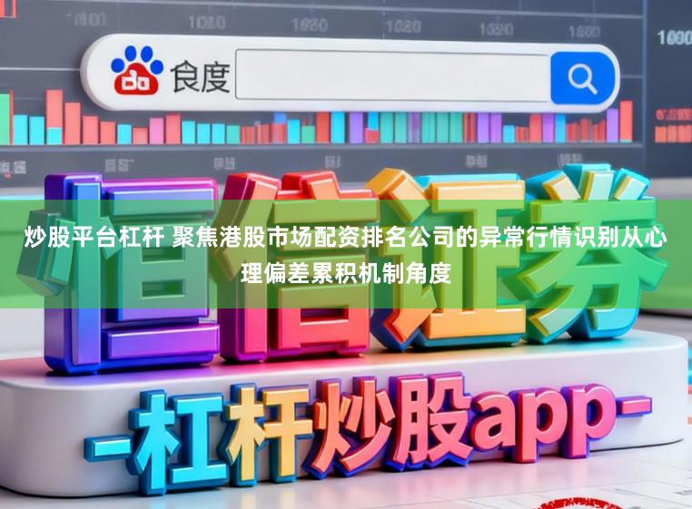 炒股平台杠杆 聚焦港股市场配资排名公司的异常行情识别从心理偏差累积机制角度