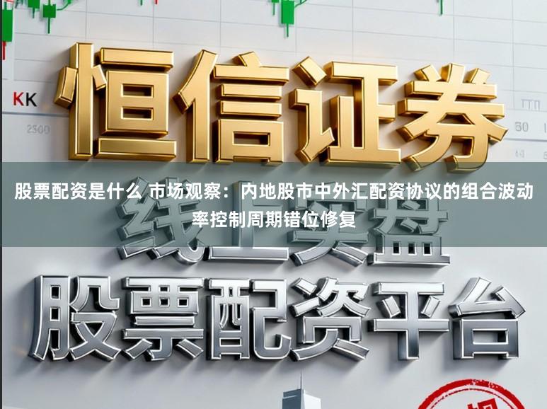 股票配资是什么 市场观察：内地股市中外汇配资协议的组合波动率控制周期错位修复