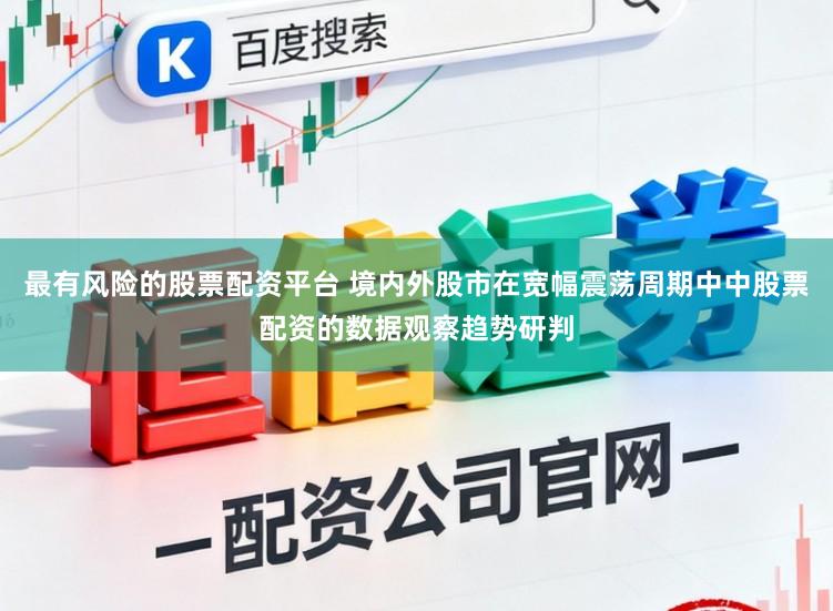 最有风险的股票配资平台 境内外股市在宽幅震荡周期中中股票配资的数据观察趋势研判
