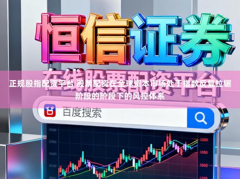 正规股指配资平台 股票配资在全球资本市场处于指数反复拉锯阶段的阶段下的风控体系