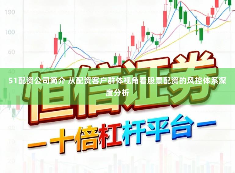 51配资公司简介 从配资客户群体视角看股票配资的风控体系深度分析
