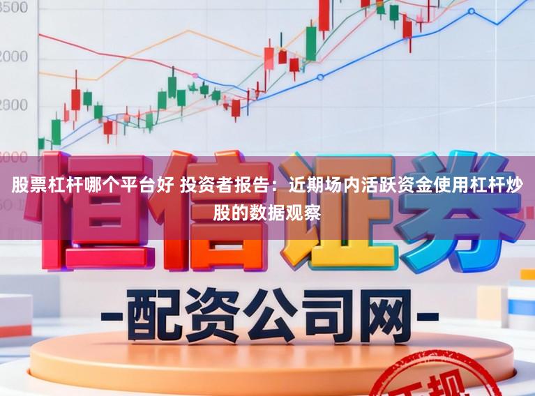 股票杠杆哪个平台好 投资者报告：近期场内活跃资金使用杠杆炒股的数据观察