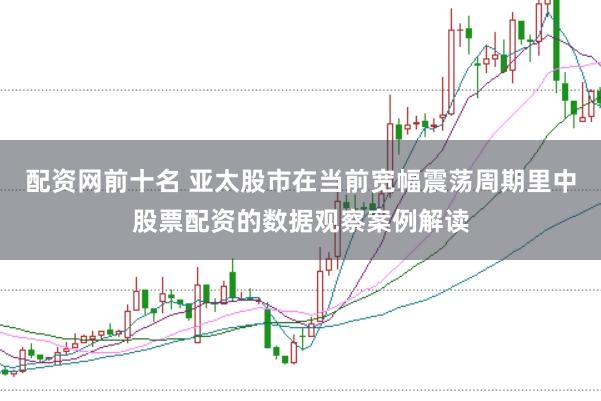 配资网前十名 亚太股市在当前宽幅震荡周期里中股票配资的数据观察案例解读