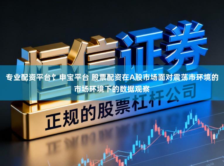 专业配资平台饣申宝平台 股票配资在A股市场面对震荡市环境的市场环境下的数据观察
