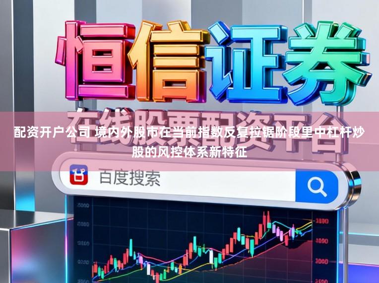 配资开户公司 境内外股市在当前指数反复拉锯阶段里中杠杆炒股的风控体系新特征
