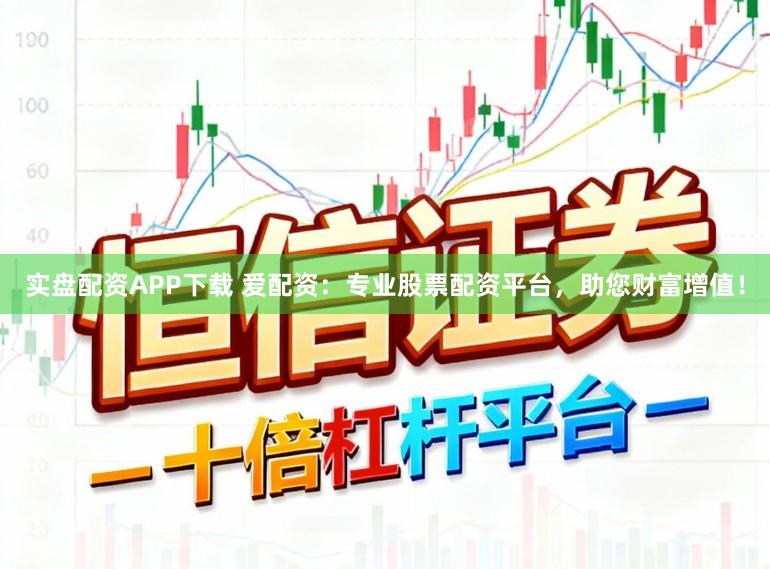 实盘配资APP下载 爱配资：专业股票配资平台，助您财富增值！