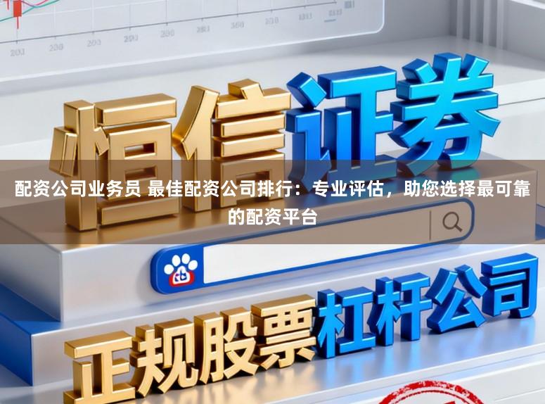配资公司业务员 最佳配资公司排行：专业评估，助您选择最可靠的配资平台