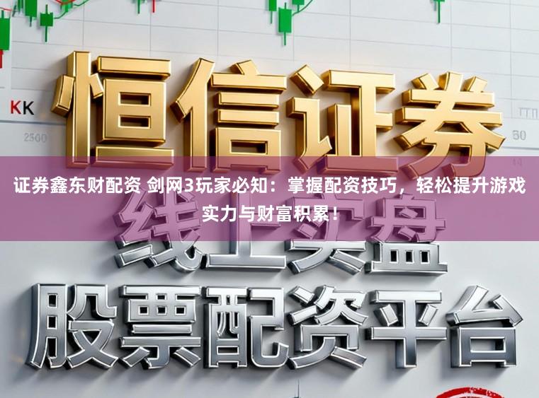 证券鑫东财配资 剑网3玩家必知：掌握配资技巧，轻松提升游戏实力与财富积累！