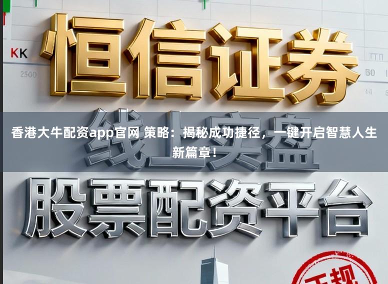 香港大牛配资app官网 策略：揭秘成功捷径，一键开启智慧人生新篇章！