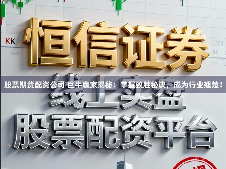 股票期货配资公司 巨牛赢家揭秘：掌握致胜秘诀，成为行业翘楚！