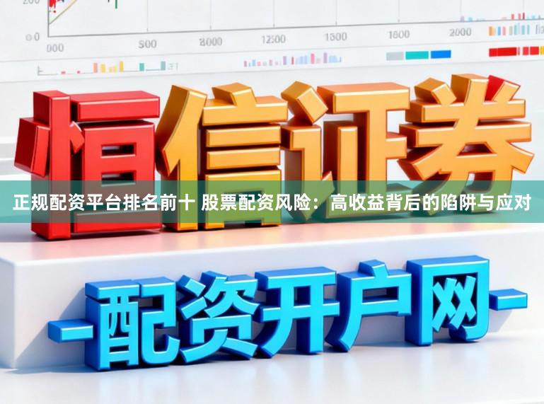 正规配资平台排名前十 股票配资风险：高收益背后的陷阱与应对