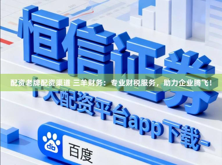 配资老牌配资渠道 三羊财务：专业财税服务，助力企业腾飞！