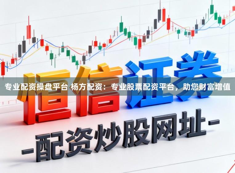 专业配资操盘平台 杨方配资：专业股票配资平台，助您财富增值