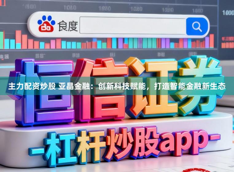 主力配资炒股 亚晶金融：创新科技赋能，打造智能金融新生态